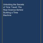 Unlocking the Secrets of Time Travel: The Real Science Behind Building a Time Machine