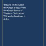 “How to Think About the Great Ideas: From the Great Books of Western Civilization” Written by Mortimer J. Adler