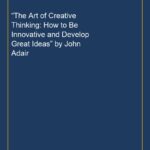 “The Art of Creative Thinking: How to Be Innovative and Develop Great Ideas” by John Adair