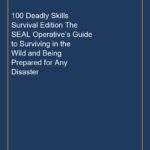 100 Deadly Skills Survival Edition The SEAL Operative’s Guide to Surviving in the Wild and Being Prepared for Any Disast