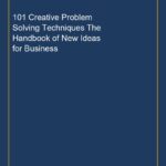 101 Creative Problem Solving Techniques The Handbook of New Ideas for Business