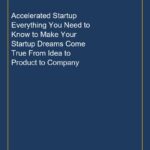 Accelerated Startup Everything You Need to Know to Make Your Startup Dreams Come True From Idea to Product to Company