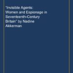 “Invisible Agents: Women and Espionage in Seventeenth-Century Britain” by Nadine Akkerman