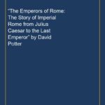 “The Emperors of Rome: The Story of Imperial Rome from Julius Caesar to the Last Emperor” by David Potter